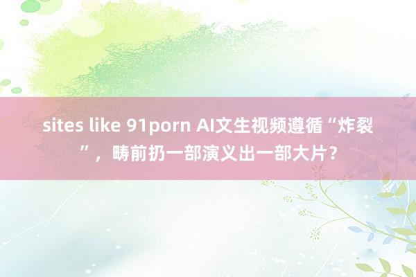 sites like 91porn AI文生视频遵循“炸裂”，畴前扔一部演义出一部大片？
