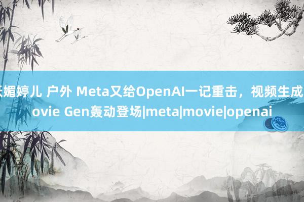 妖媚婷儿 户外 Meta又给OpenAI一记重击，视频生成Movie Gen轰动登场|meta|movie|openai