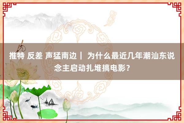 推特 反差 声猛南边｜ 为什么最近几年潮汕东说念主启动扎堆搞电影？