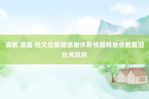 调教 漫画 经文处餐叙感谢休斯顿越棉寮侨胞复旧台湾政府