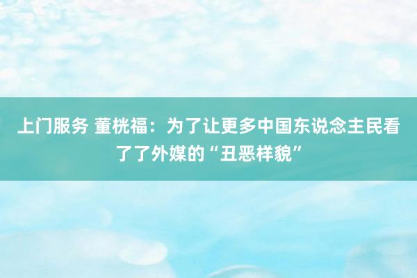 上门服务 董桄福：为了让更多中国东说念主民看了了外媒的“丑恶样貌”