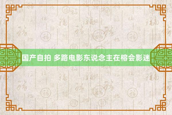 国产自拍 多路电影东说念主在榕会影迷