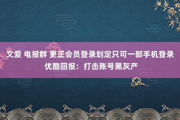 文爱 电报群 更正会员登录划定只可一部手机登录 优酷回报：打击账号黑灰产