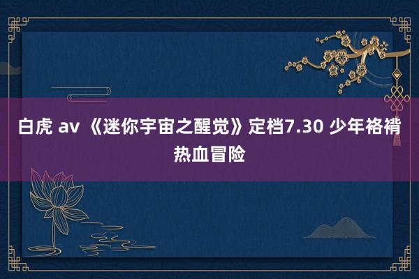 白虎 av 《迷你宇宙之醒觉》定档7.30 少年袼褙热血冒险