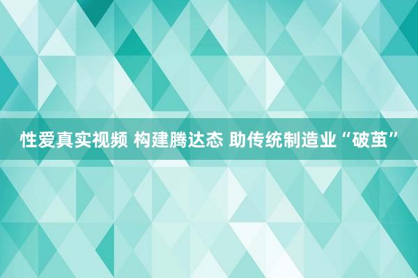 性爱真实视频 构建腾达态 助传统制造业“破茧”