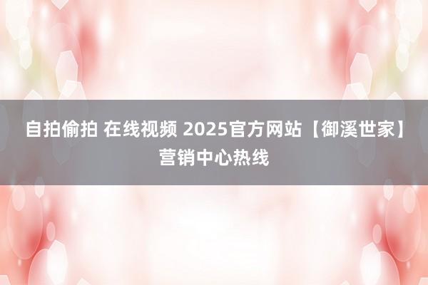 自拍偷拍 在线视频 2025官方网站【御溪世家】营销中心热线