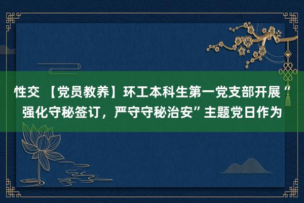 性交 【党员教养】环工本科生第一党支部开展“强化守秘签订，严守守秘治安”主题党日作为