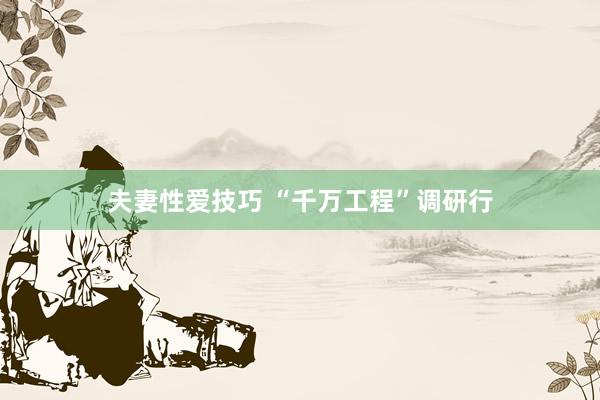 夫妻性爱技巧 “千万工程”调研行
