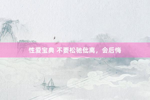 性爱宝典 不要松驰仳离，会后悔