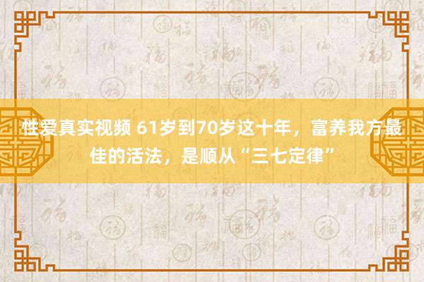性爱真实视频 61岁到70岁这十年，富养我方最佳的活法，是顺从“三七定律”