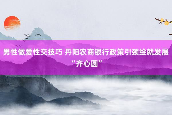 男性做爱性交技巧 丹阳农商银行政策引颈绘就发展“齐心圆”