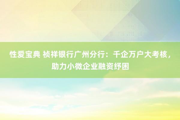 性爱宝典 祯祥银行广州分行：千企万户大考核，助力小微企业融资纾困