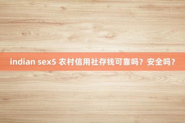 indian sex5 农村信用社存钱可靠吗？安全吗？