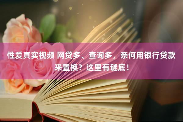 性爱真实视频 网贷多、查询多，奈何用银行贷款来置换？这里有谜底！