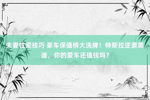夫妻性爱技巧 豪车保值榜大洗牌！特斯拉逆袭奥迪，你的爱车还值钱吗？