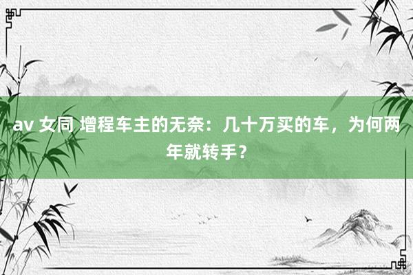 av 女同 增程车主的无奈：几十万买的车，为何两年就转手？