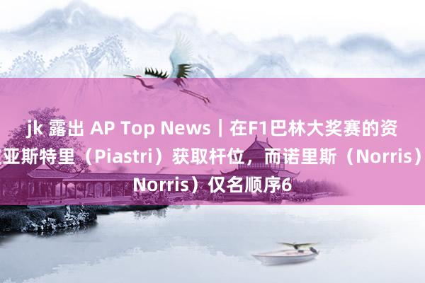 jk 露出 AP Top News｜在F1巴林大奖赛的资历赛中，皮亚斯特里（Piastri）获取杆位，而诺里斯（Norris）仅名顺序6