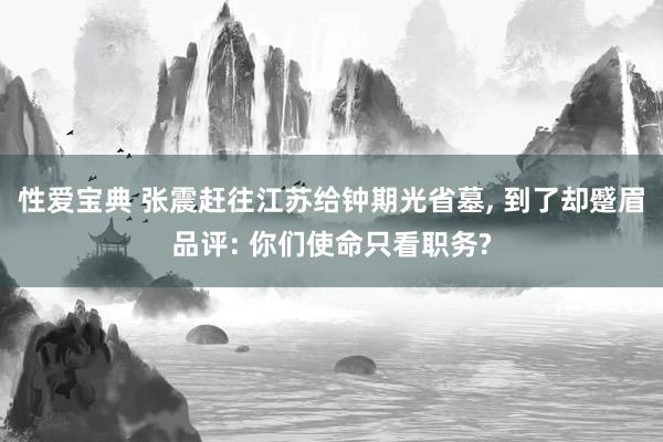 性爱宝典 张震赶往江苏给钟期光省墓， 到了却蹙眉品评: 你们使命只看职务?
