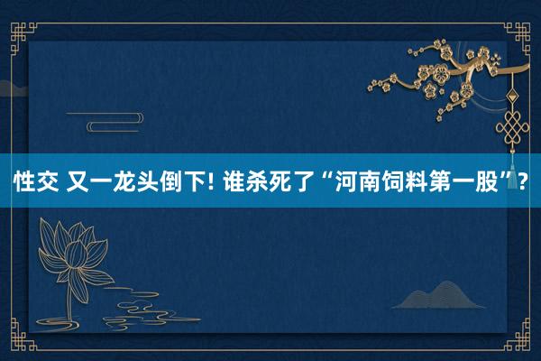性交 又一龙头倒下! 谁杀死了“河南饲料第一股”?