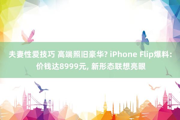 夫妻性爱技巧 高端照旧豪华? iPhone Flip爆料: 价钱达8999元， 新形态联想亮眼