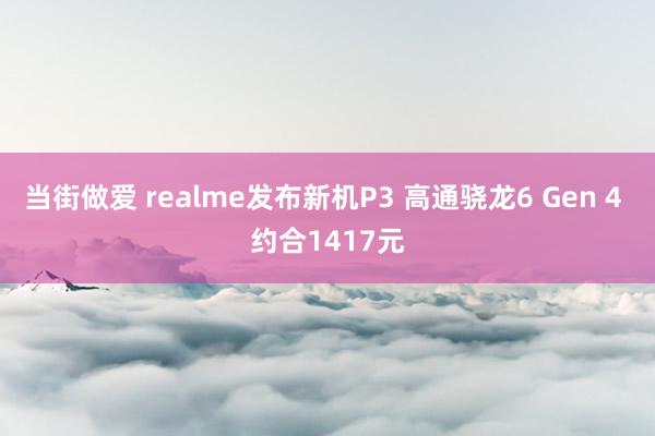 当街做爱 realme发布新机P3 高通骁龙6 Gen 4 约合1417元