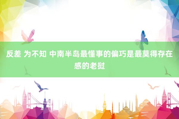 反差 为不知 中南半岛最懂事的偏巧是最莫得存在感的老挝