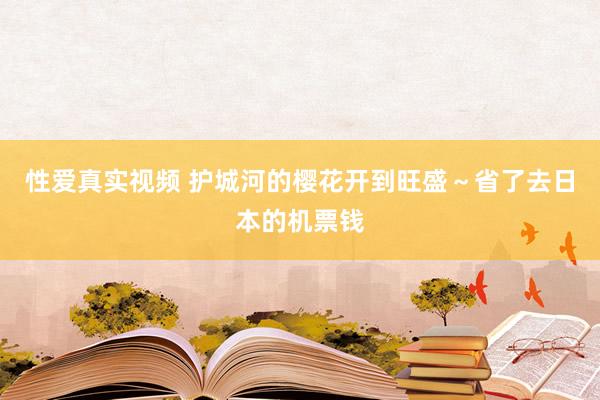 性爱真实视频 护城河的樱花开到旺盛～省了去日本的机票钱