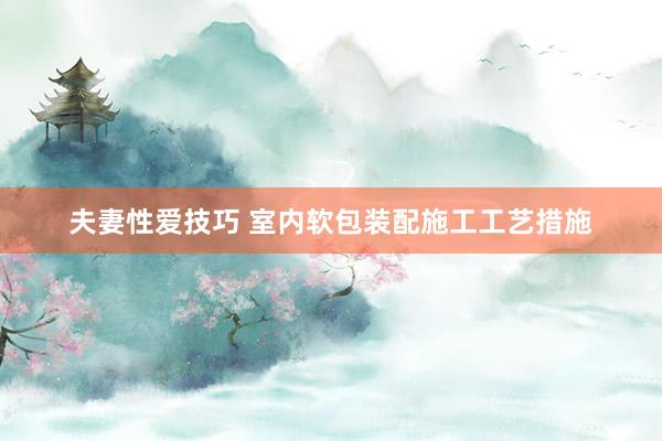 夫妻性爱技巧 室内软包装配施工工艺措施