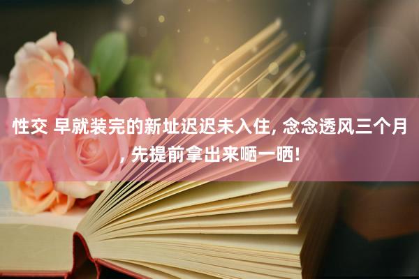 性交 早就装完的新址迟迟未入住， 念念透风三个月， 先提前拿出来嗮一晒!