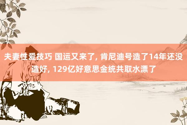夫妻性爱技巧 国运又来了， 肯尼迪号造了14年还没造好， 129亿好意思金统共取水漂了