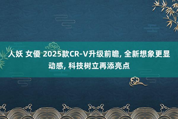 人妖 女優 2025款CR-V升级前瞻， 全新想象更显动感， 科技树立再添亮点