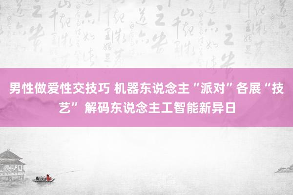 男性做爱性交技巧 机器东说念主“派对”各展“技艺” 解码东说念主工智能新异日
