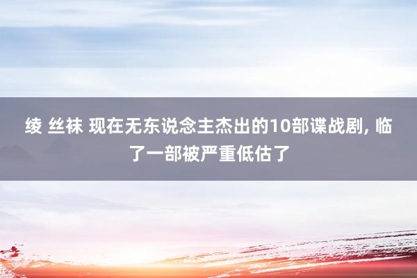 绫 丝袜 现在无东说念主杰出的10部谍战剧， 临了一部被严重低估了