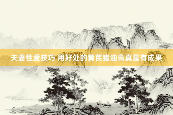 夫妻性爱技巧 用好处的黄芪猪油膏真是有成果