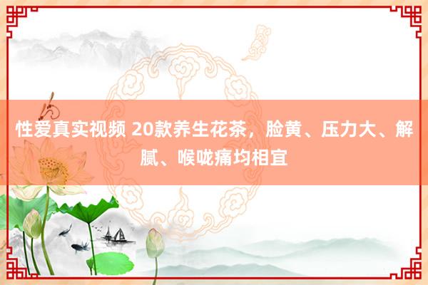 性爱真实视频 20款养生花茶，脸黄、压力大、解腻、喉咙痛均相宜