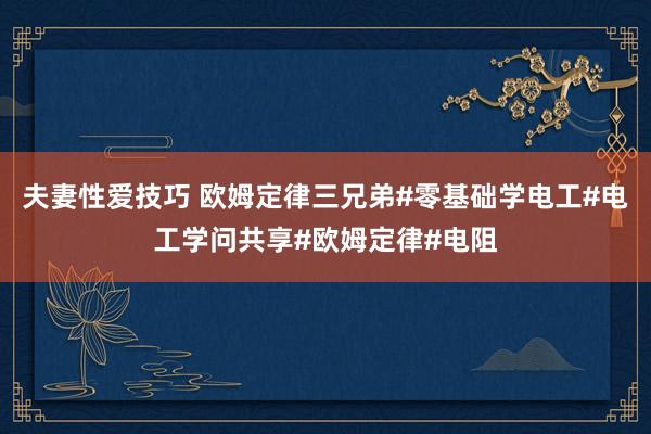 夫妻性爱技巧 欧姆定律三兄弟#零基础学电工#电工学问共享#欧姆定律#电阻