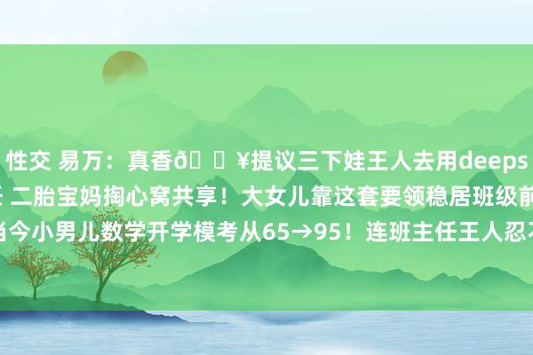 性交 易万：真香🔥提议三下娃王人去用deepseek恶补数学8年班主任 二胎宝妈掏心窝共享！大女儿靠这套要领稳居班级前三，当今小男儿数学开学模考从65→95！连班主任王人忍不住来问我，孩子吃了啥咋倏得开...