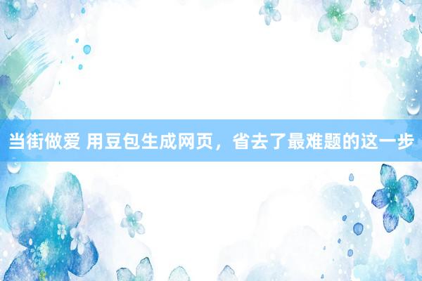 当街做爱 用豆包生成网页，省去了最难题的这一步