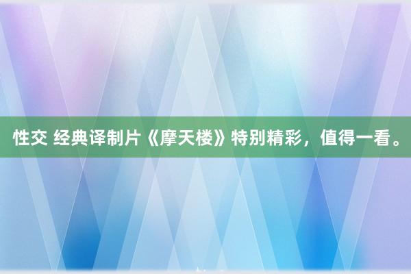 性交 经典译制片《摩天楼》特别精彩，值得一看。