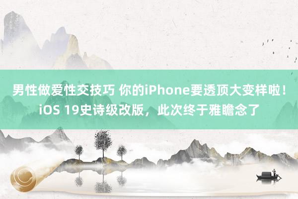 男性做爱性交技巧 你的iPhone要透顶大变样啦！iOS 19史诗级改版，此次终于雅瞻念了