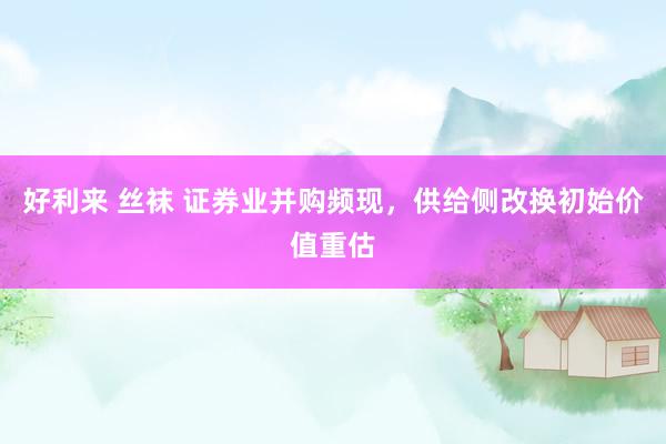 好利来 丝袜 证券业并购频现，供给侧改换初始价值重估