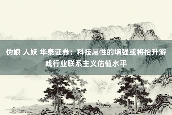 伪娘 人妖 华泰证券：科技属性的增强或将抬升游戏行业联系主义估值水平