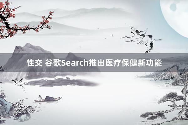 性交 谷歌Search推出医疗保健新功能